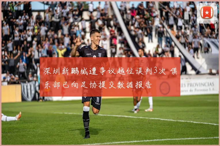 深圳新鹏城遭争议越位误判3次 俱乐部已向足协提交数据报告
