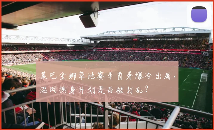 莱巴金娜草地赛季首秀爆冷出局，温网热身计划是否被打乱？